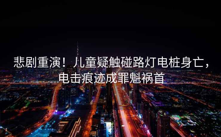 悲劇重演!兒童疑觸碰路燈電樁身亡,電擊痕跡成罪魁禍?zhǔn)? alt=