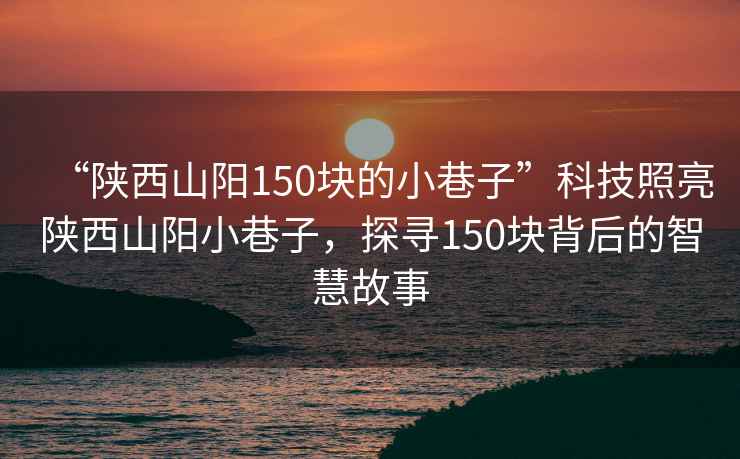 “陜西山陽150塊的小巷子”科技照亮陜西山陽小巷子，探尋150塊背后的智慧故事