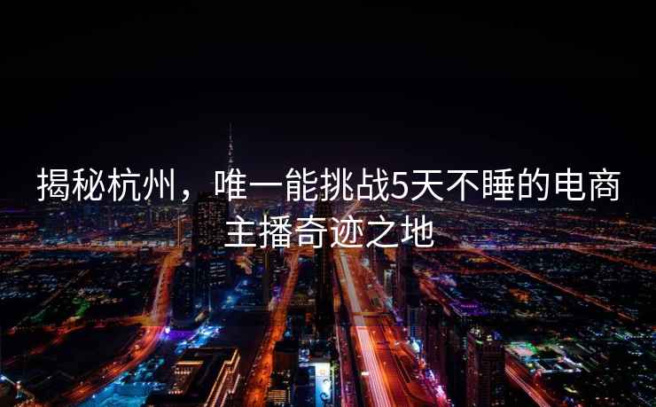 揭秘杭州，唯一能挑戰(zhàn)5天不睡的電商主播奇跡之地
