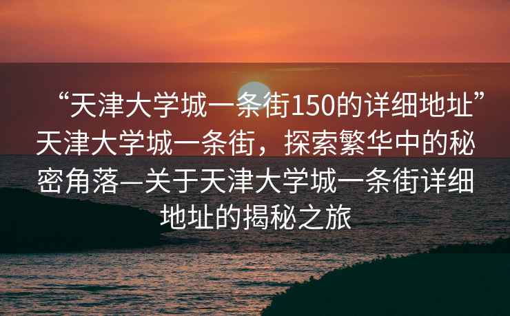 “天津大學(xué)城一條街150的詳細(xì)地址”天津大學(xué)城一條街，探索繁華中的秘密角落—關(guān)于天津大學(xué)城一條街詳細(xì)地址的揭秘之旅
