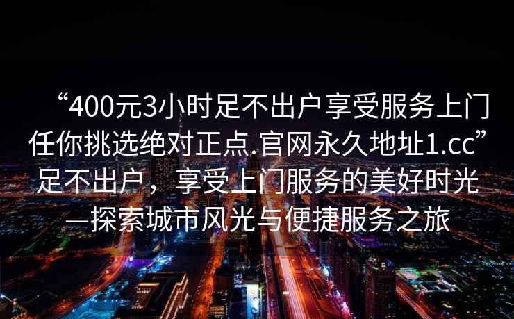 “400元3小時足不出戶享受服務(wù)上門任你挑選絕對正點(diǎn).官網(wǎng)永久地址1.cc”足不出戶，享受上門服務(wù)的美好時光—探索城市風(fēng)光與便捷服務(wù)之旅