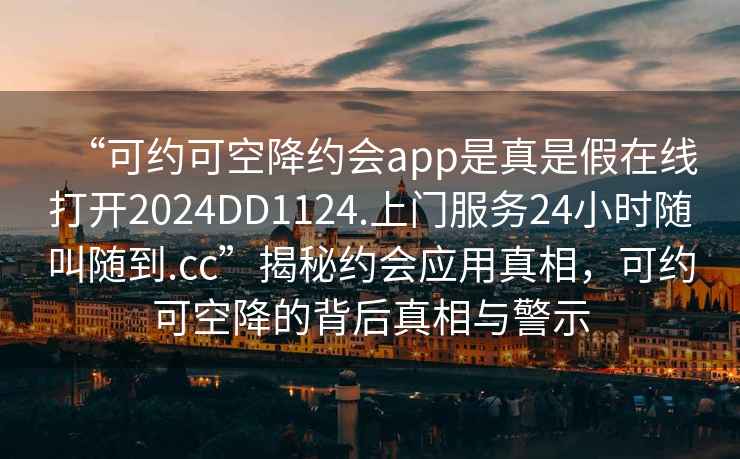 “可約可空降約會app是真是假在線打開2024DD1124.上門服務24小時隨叫隨到.cc”揭秘約會應用真相，可約可空降的背后真相與警示