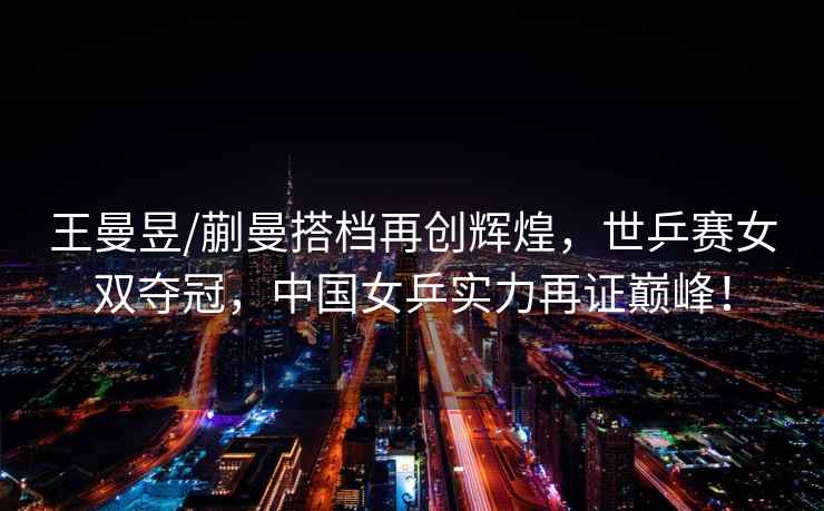 王曼昱/蒯曼搭檔再創(chuàng)輝煌，世乒賽女雙奪冠，中國女乒實力再證巔峰！