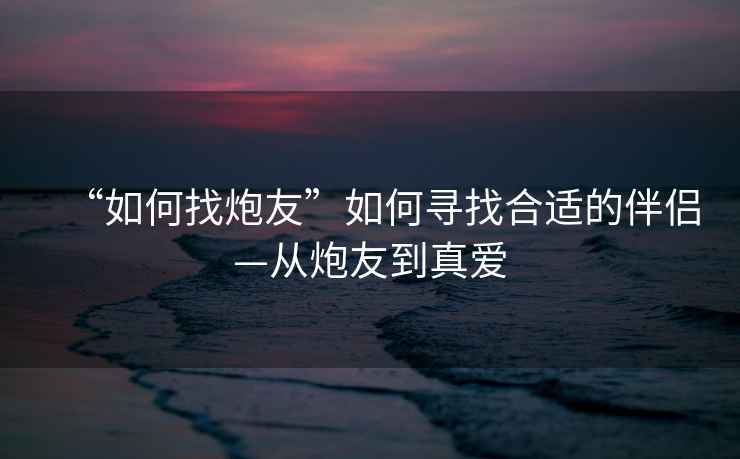 “如何找炮友”如何尋找合適的伴侶—從炮友到真愛(ài)