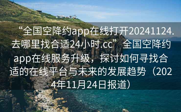 “全國空降約app在線打開20241124.去哪里找合適24小時.cc”全國空降約app在線服務(wù)升級，探討如何尋找合適的在線平臺與未來的發(fā)展趨勢（2024年11月24日報(bào)道）