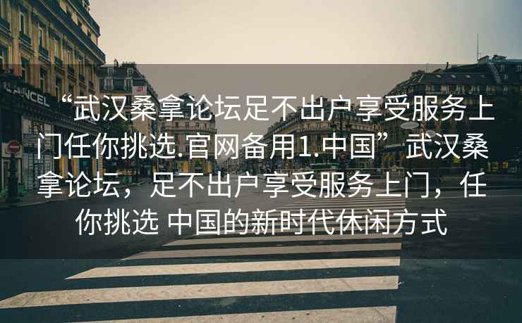 “武漢桑拿論壇足不出戶享受服務(wù)上門任你挑選.官網(wǎng)備用1.中國”武漢桑拿論壇，足不出戶享受服務(wù)上門，任你挑選 中國的新時代休閑方式