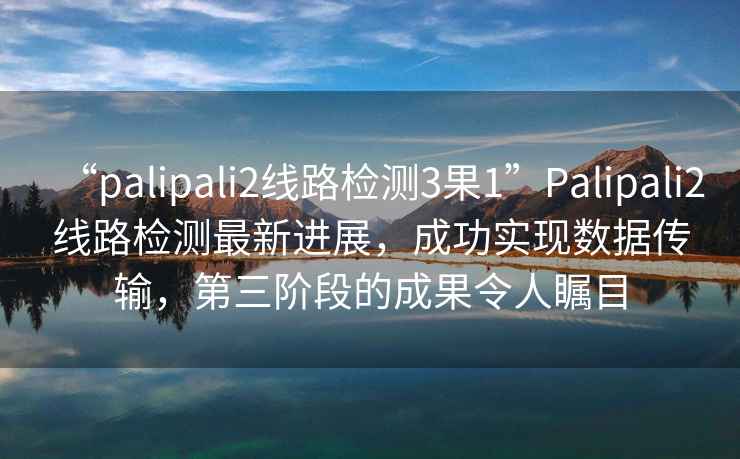 “palipali2線路檢測(cè)3果1”P(pán)alipali2線路檢測(cè)最新進(jìn)展，成功實(shí)現(xiàn)數(shù)據(jù)傳輸，第三階段的成果令人矚目