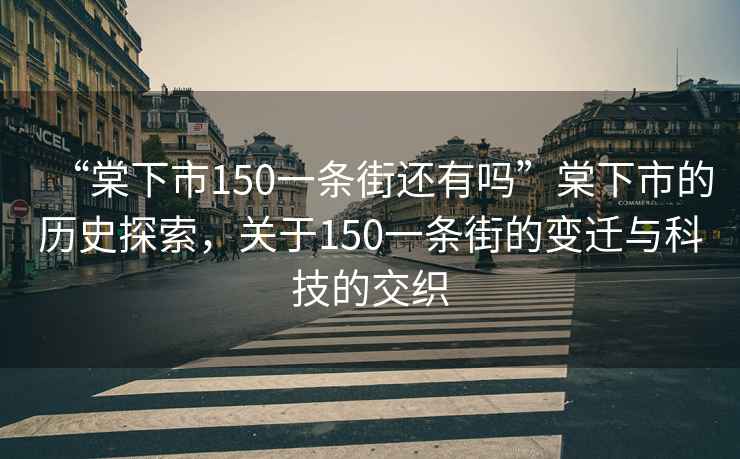 “棠下市150一條街還有嗎”棠下市的歷史探索，關(guān)于150一條街的變遷與科技的交織