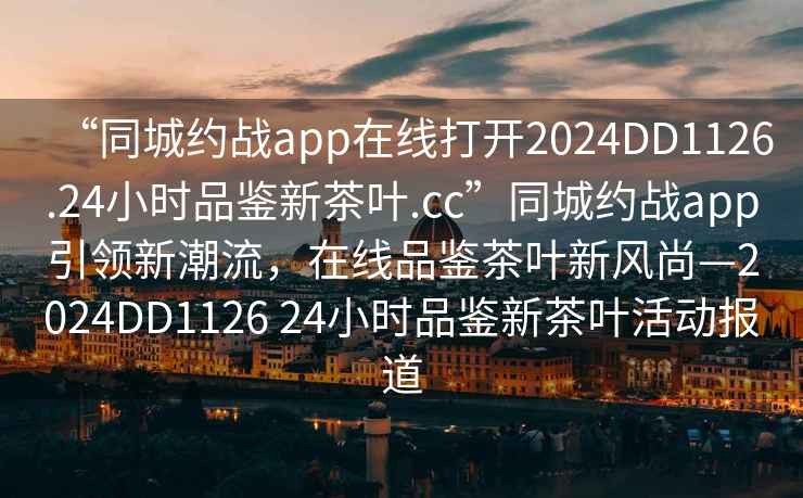 “同城約戰(zhàn)app在線打開2024DD1126.24小時(shí)品鑒新茶葉.cc”同城約戰(zhàn)app引領(lǐng)新潮流，在線品鑒茶葉新風(fēng)尚—2024DD1126 24小時(shí)品鑒新茶葉活動(dòng)報(bào)道