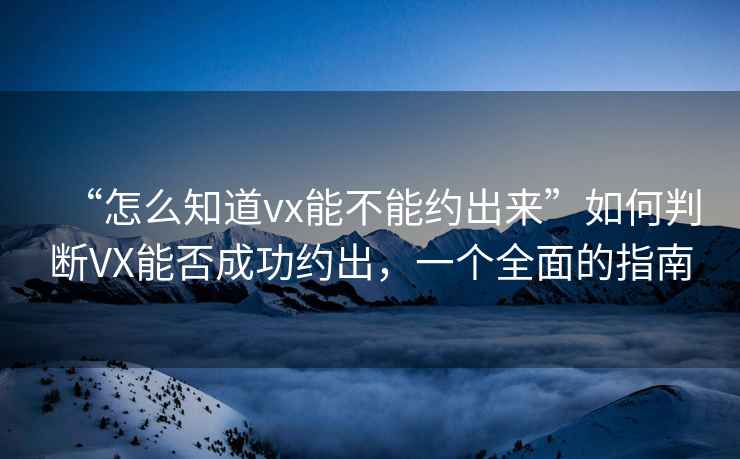“怎么知道vx能不能約出來(lái)”如何判斷VX能否成功約出，一個(gè)全面的指南