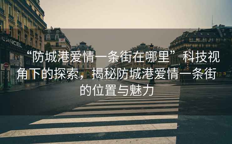 “防城港愛情一條街在哪里”科技視角下的探索，揭秘防城港愛情一條街的位置與魅力