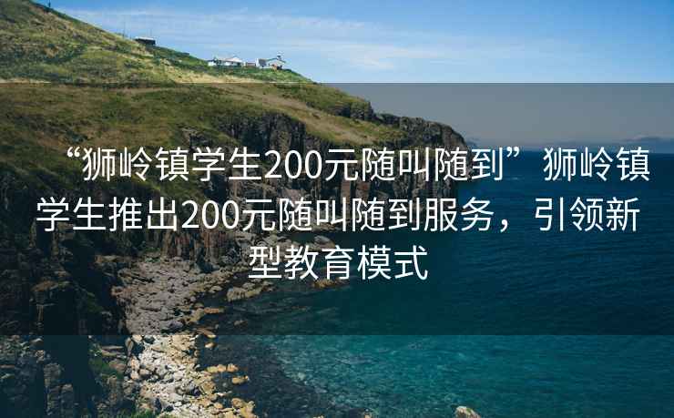 “獅嶺鎮(zhèn)學(xué)生200元隨叫隨到”獅嶺鎮(zhèn)學(xué)生推出200元隨叫隨到服務(wù)，引領(lǐng)新型教育模式