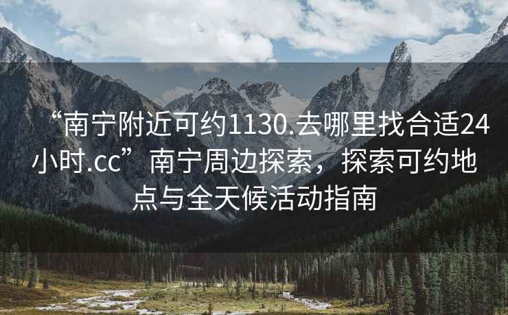 “南寧附近可約1130.去哪里找合適24小時.cc”南寧周邊探索，探索可約地點與全天候活動指南