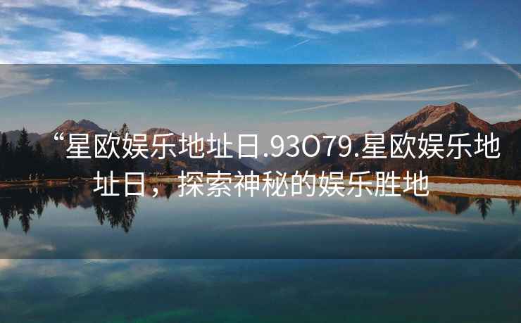 “星歐娛樂地址日.93O79.星歐娛樂地址日，探索神秘的娛樂勝地