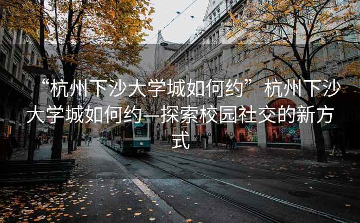 “杭州下沙大學(xué)城如何約”杭州下沙大學(xué)城如何約—探索校園社交的新方式