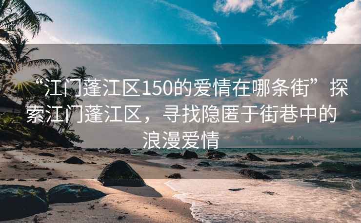 “江門蓬江區(qū)150的愛(ài)情在哪條街”探索江門蓬江區(qū)，尋找隱匿于街巷中的浪漫愛(ài)情