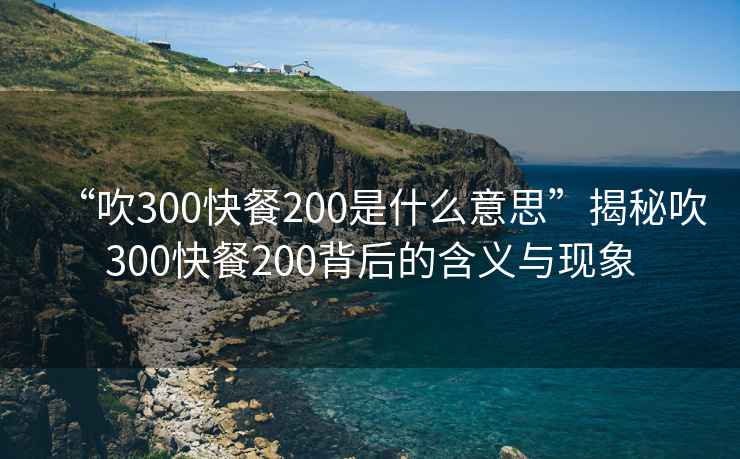 “吹300快餐200是什么意思”揭秘吹300快餐200背后的含義與現(xiàn)象