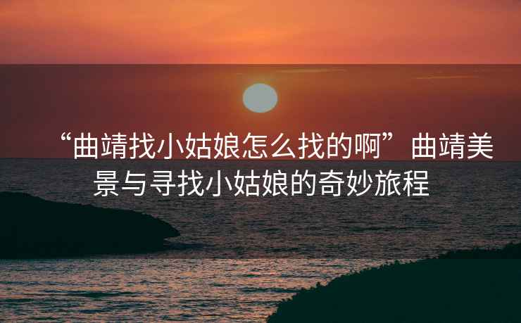“曲靖找小姑娘怎么找的啊”曲靖美景與尋找小姑娘的奇妙旅程