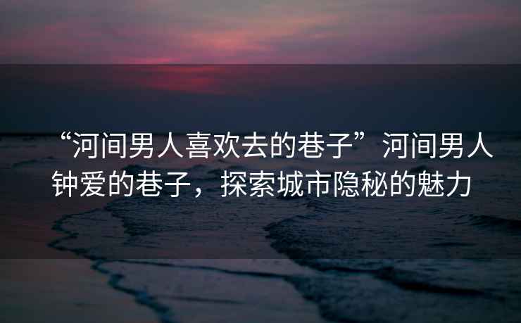 “河間男人喜歡去的巷子”河間男人鐘愛的巷子，探索城市隱秘的魅力