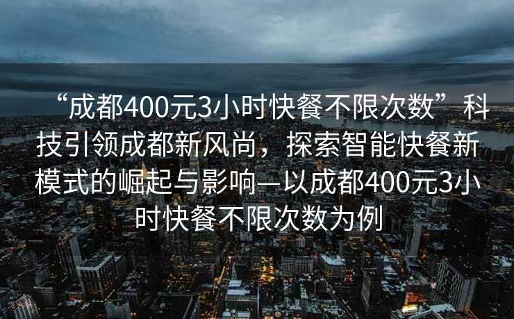 “成都400元3小時(shí)快餐不限次數(shù)”科技引領(lǐng)成都新風(fēng)尚，探索智能快餐新模式的崛起與影響—以成都400元3小時(shí)快餐不限次數(shù)為例