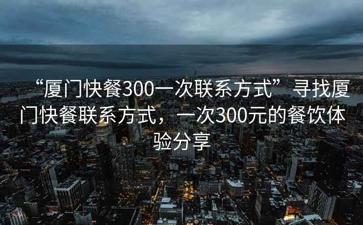 “廈門快餐300一次聯(lián)系方式”尋找廈門快餐聯(lián)系方式，一次300元的餐飲體驗(yàn)分享