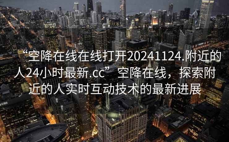 “空降在線在線打開20241124.附近的人24小時最新.cc”空降在線，探索附近的人實時互動技術(shù)的最新進(jìn)展