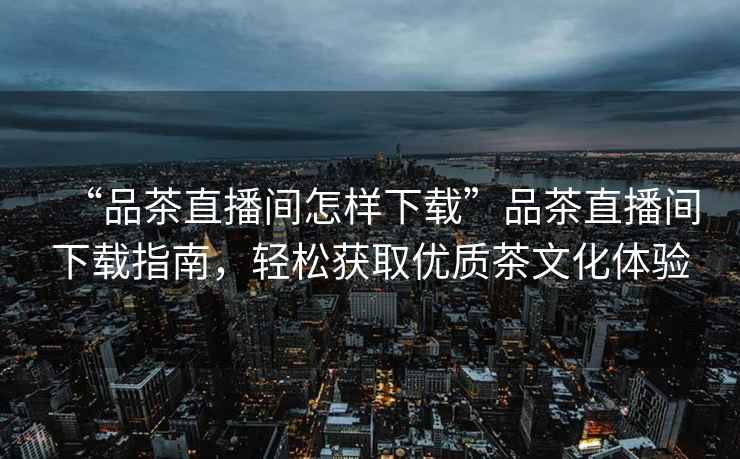 “品茶直播間怎樣下載”品茶直播間下載指南，輕松獲取優(yōu)質(zhì)茶文化體驗(yàn)