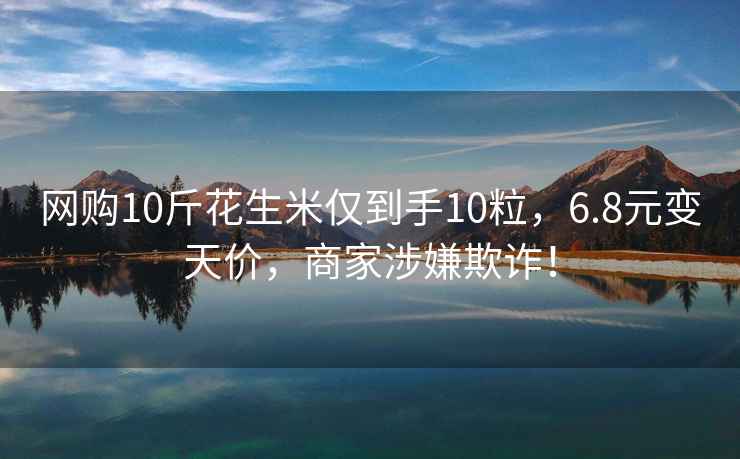 網(wǎng)購10斤花生米僅到手10粒，6.8元變天價，商家涉嫌欺詐！