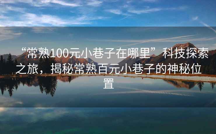 “常熟100元小巷子在哪里”科技探索之旅，揭秘常熟百元小巷子的神秘位置
