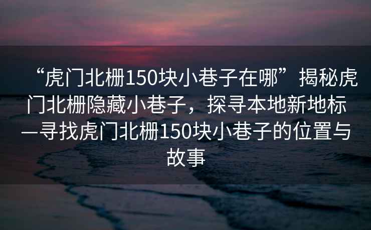 “虎門北柵150塊小巷子在哪”揭秘虎門北柵隱藏小巷子，探尋本地新地標—尋找虎門北柵150塊小巷子的位置與故事
