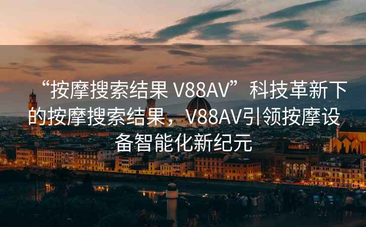 “按摩搜索結(jié)果 V88AV”科技革新下的按摩搜索結(jié)果，V88AV引領(lǐng)按摩設(shè)備智能化新紀(jì)元