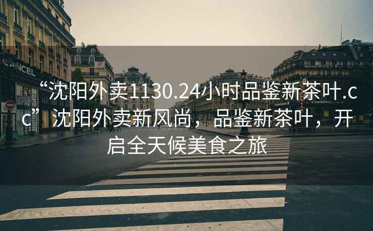 “沈陽外賣1130.24小時品鑒新茶葉.cc”沈陽外賣新風(fēng)尚，品鑒新茶葉，開啟全天候美食之旅
