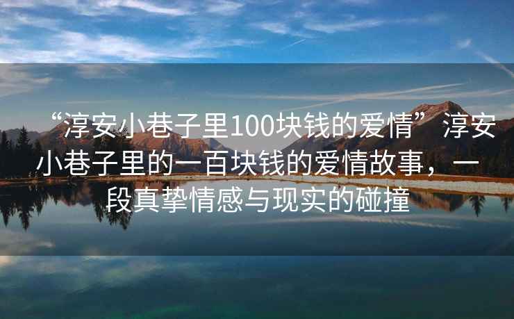 “淳安小巷子里100塊錢的愛情”淳安小巷子里的一百塊錢的愛情故事，一段真摯情感與現(xiàn)實的碰撞