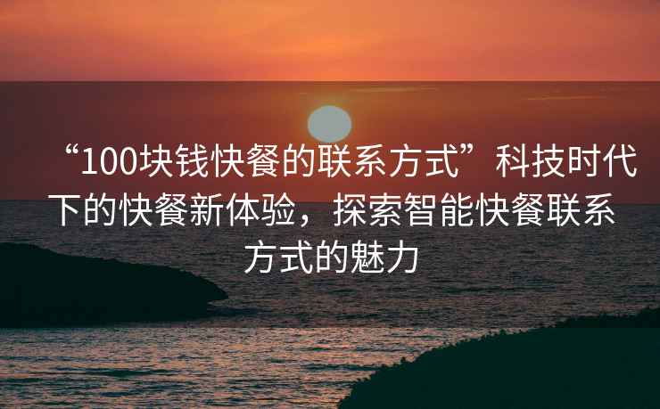 “100塊錢快餐的聯(lián)系方式”科技時(shí)代下的快餐新體驗(yàn)，探索智能快餐聯(lián)系方式的魅力