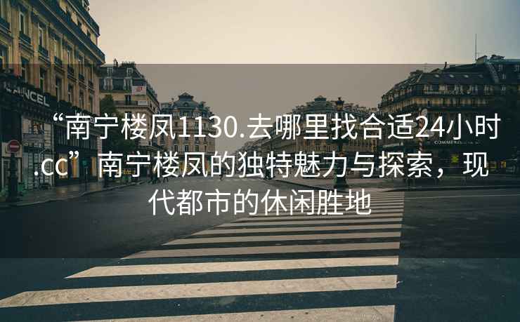 “南寧樓鳳1130.去哪里找合適24小時(shí).cc”南寧樓鳳的獨(dú)特魅力與探索，現(xiàn)代都市的休閑勝地