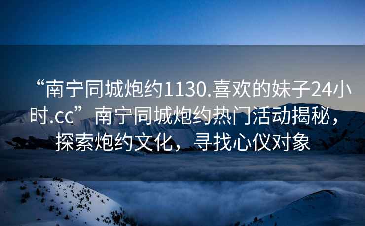 “南寧同城炮約1130.喜歡的妹子24小時(shí).cc”南寧同城炮約熱門(mén)活動(dòng)揭秘，探索炮約文化，尋找心儀對(duì)象