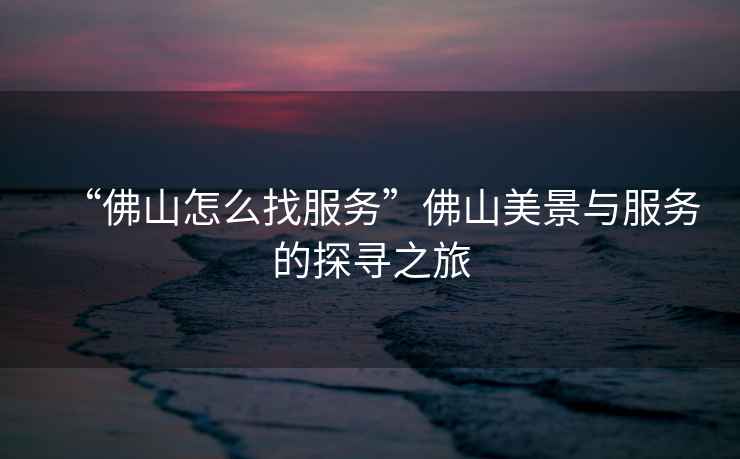 “佛山怎么找服務(wù)”佛山美景與服務(wù)的探尋之旅