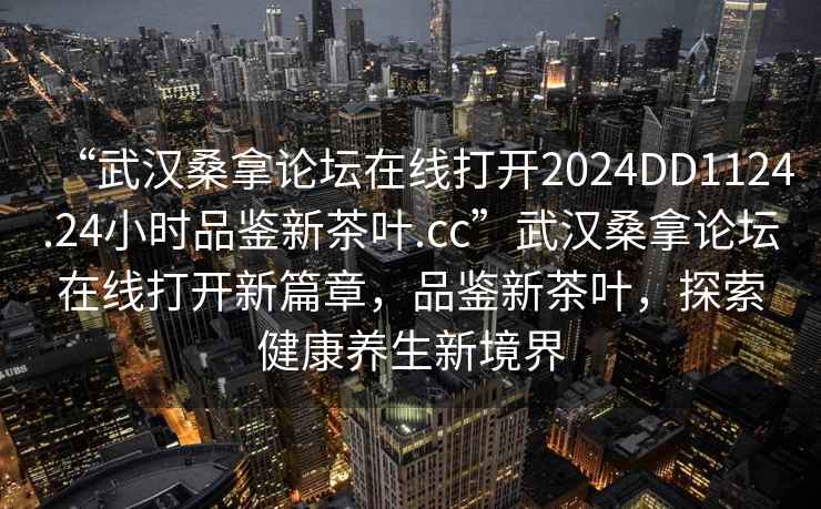 “武漢桑拿論壇在線打開2024DD1124.24小時品鑒新茶葉.cc”武漢桑拿論壇在線打開新篇章，品鑒新茶葉，探索健康養(yǎng)生新境界