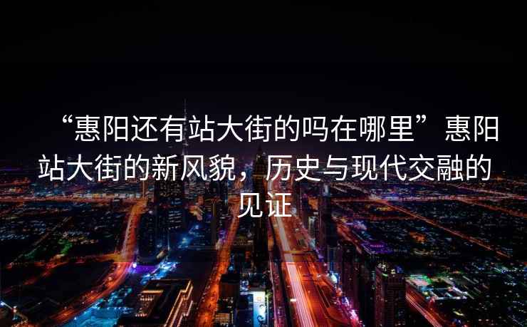 “惠陽還有站大街的嗎在哪里”惠陽站大街的新風(fēng)貌，歷史與現(xiàn)代交融的見證