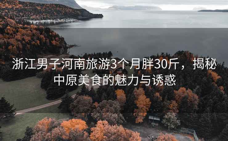 浙江男子河南旅游3個(gè)月胖30斤，揭秘中原美食的魅力與誘惑