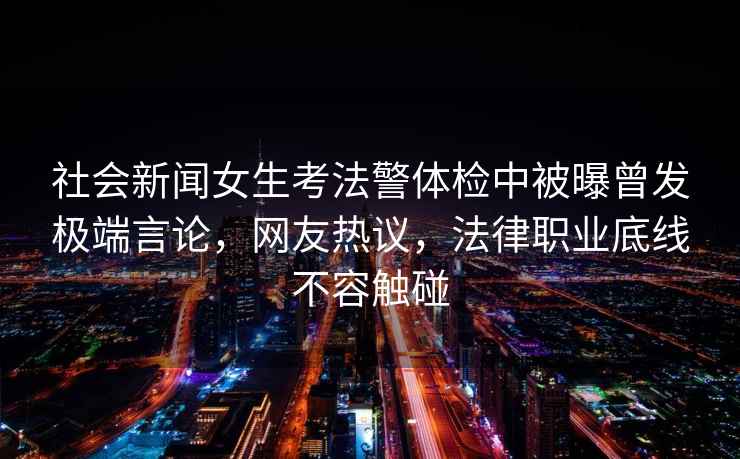 社會(huì)新聞女生考法警體檢中被曝曾發(fā)極端言論，網(wǎng)友熱議，法律職業(yè)底線不容觸碰