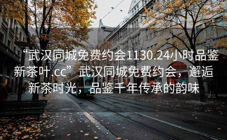 “武漢同城免費(fèi)約會(huì)1130.24小時(shí)品鑒新茶葉.cc”武漢同城免費(fèi)約會(huì)，邂逅新茶時(shí)光，品鑒千年傳承的韻味