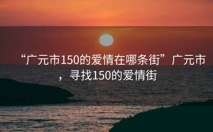 “廣元市150的愛情在哪條街”廣元市，尋找150的愛情街