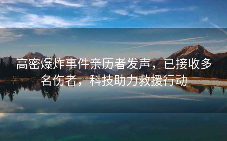 高密爆炸事件親歷者發(fā)聲，已接收多名傷者，科技助力救援行動(dòng)
