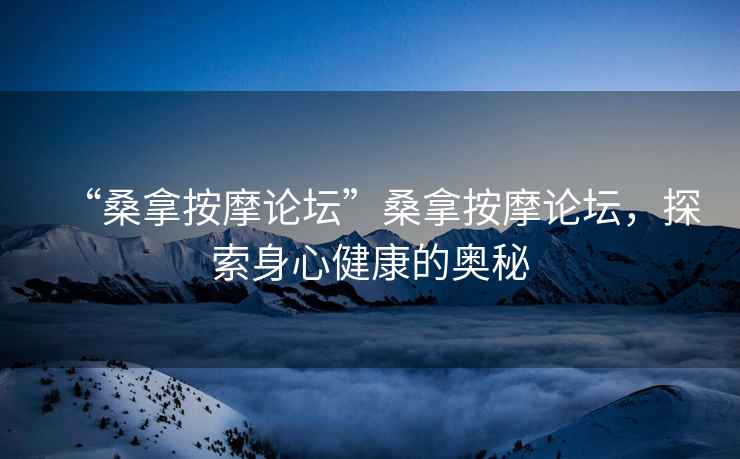 “桑拿按摩論壇”桑拿按摩論壇，探索身心健康的奧秘