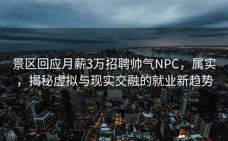 景區(qū)回應(yīng)月薪3萬(wàn)招聘帥氣NPC，屬實(shí)，揭秘虛擬與現(xiàn)實(shí)交融的就業(yè)新趨勢(shì)