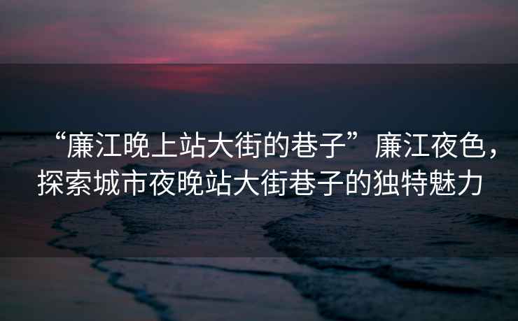 “廉江晚上站大街的巷子”廉江夜色，探索城市夜晚站大街巷子的獨(dú)特魅力