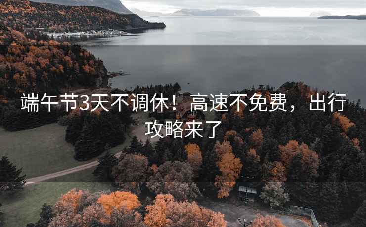 端午節(jié)3天不調休！高速不免費，出行攻略來了
