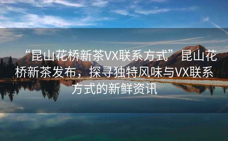 “昆山花橋新茶VX聯(lián)系方式”昆山花橋新茶發(fā)布，探尋獨(dú)特風(fēng)味與VX聯(lián)系方式的新鮮資訊