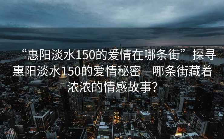“惠陽淡水150的愛情在哪條街”探尋惠陽淡水150的愛情秘密—哪條街藏著濃濃的情感故事？